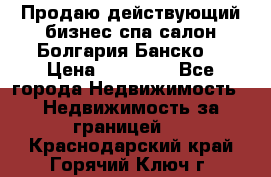 Продаю действующий бизнес спа салон Болгария Банско! › Цена ­ 35 000 - Все города Недвижимость » Недвижимость за границей   . Краснодарский край,Горячий Ключ г.